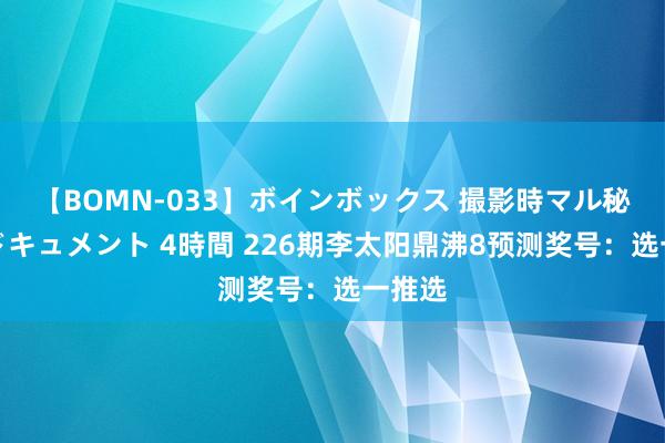 【BOMN-033】ボインボックス 撮影時マル秘面接ドキュメント 4時間 226期李太阳鼎沸8预测奖号：选一推选
