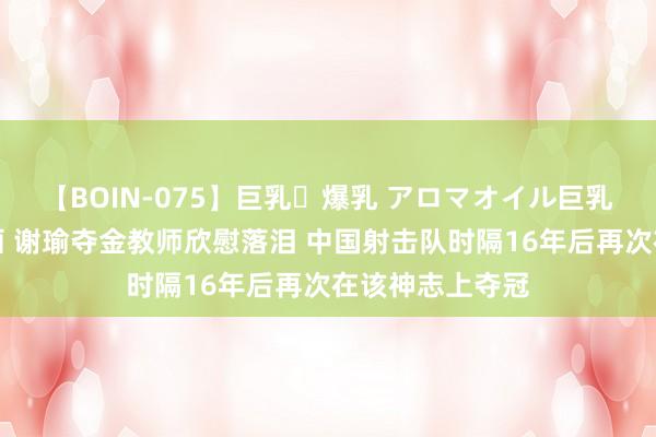 【BOIN-075】巨乳・爆乳 アロマオイル巨乳揉みしだき企画 谢瑜夺金教师欣慰落泪 中国射击队时隔16年后再次在该神志上夺冠