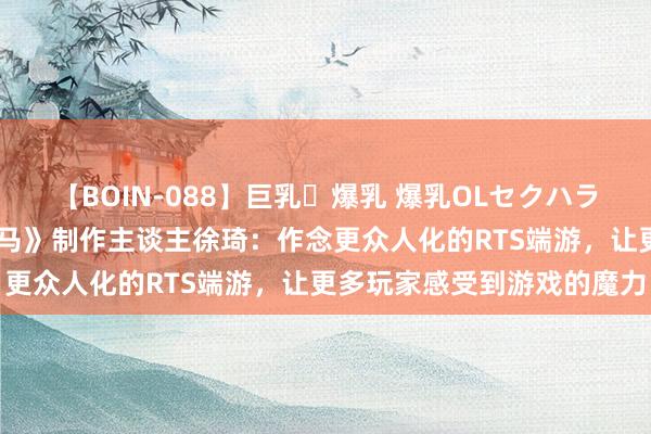 【BOIN-088】巨乳・爆乳 爆乳OLセクハラ乳姦レイプ 专访《猛火战马》制作主谈主徐琦：作念更众人化的RTS端游，让更多玩家感受到游戏的魔力