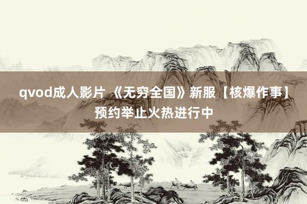 qvod成人影片 《无穷全国》新服【核爆作事】预约举止火热进行中