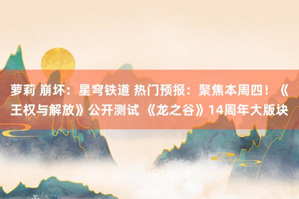 萝莉 崩坏：星穹铁道 热门预报：聚焦本周四！《王权与解放》公开测试 《龙之谷》14周年大版块