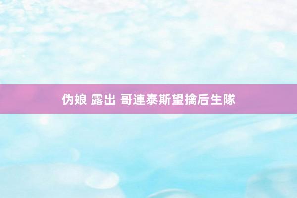 伪娘 露出 哥連泰斯望擒后生隊