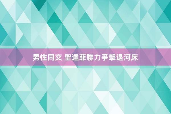 男性同交 聖達菲聯力爭擊退河床