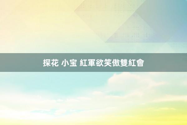 探花 小宝 紅軍欲笑傲雙紅會