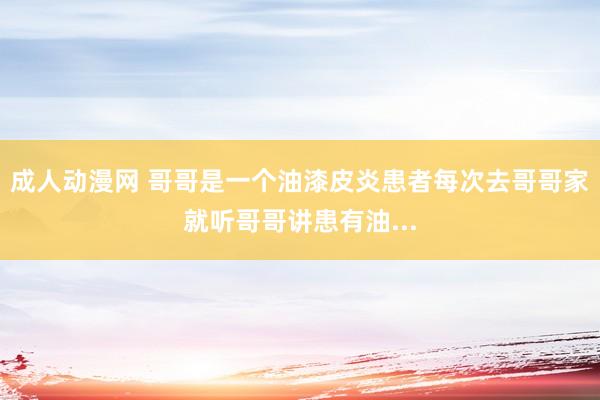成人动漫网 哥哥是一个油漆皮炎患者每次去哥哥家就听哥哥讲患有油...