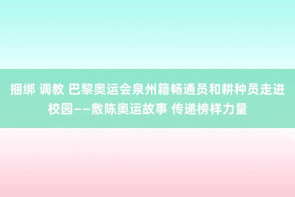 捆绑 调教 巴黎奥运会泉州籍畅通员和耕种员走进校园——敷陈奥运故事 传递榜样力量