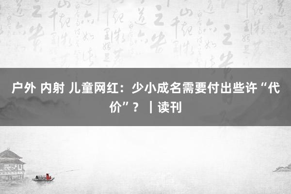 户外 内射 儿童网红：少小成名需要付出些许“代价”？｜读刊