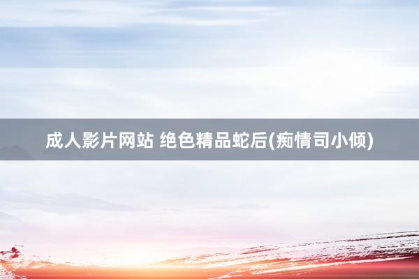 成人影片网站 绝色精品蛇后(痴情司小倾)