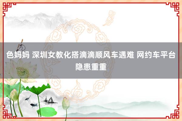 色妈妈 深圳女教化搭滴滴顺风车遇难 网约车平台隐患重重