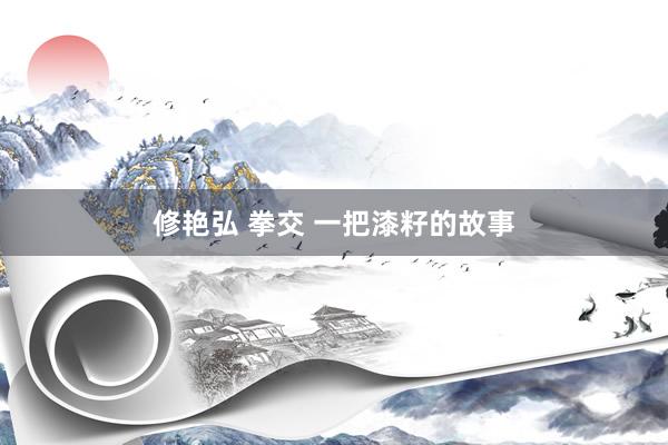 修艳弘 拳交 一把漆籽的故事