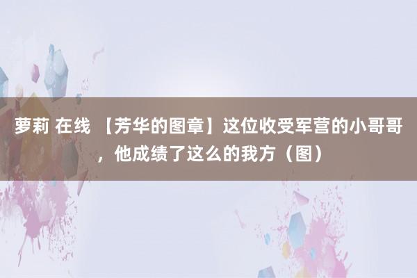 萝莉 在线 【芳华的图章】这位收受军营的小哥哥，他成绩了这么的我方（图）