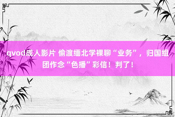 qvod成人影片 偷渡缅北学裸聊“业务”，归国组团作念“色播”彩信！判了！