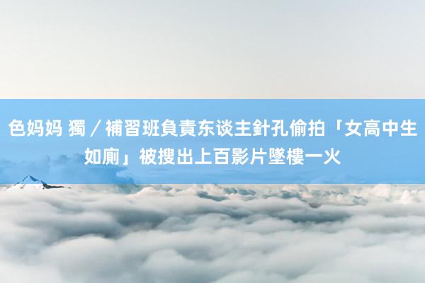 色妈妈 獨／補習班負責东谈主針孔偷拍「女高中生如廁」　被搜出上百影片墜樓一火