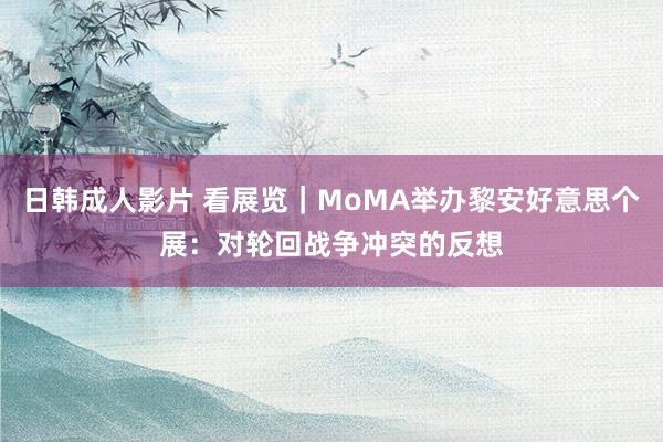 日韩成人影片 看展览｜MoMA举办黎安好意思个展：对轮回战争冲突的反想