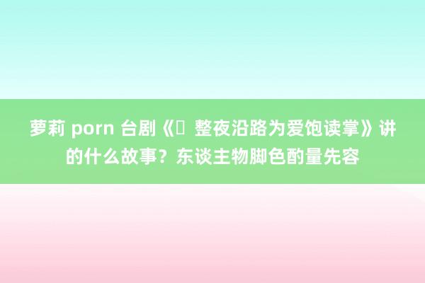 萝莉 porn 台剧《‌整夜沿路为爱饱读掌》讲的什么故事？东谈主物脚色酌量先容