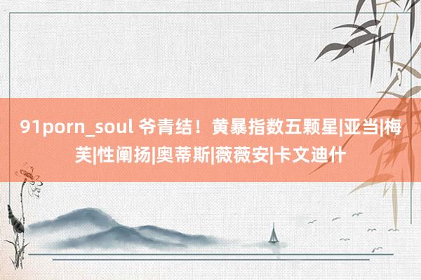 91porn_soul 爷青结！黄暴指数五颗星|亚当|梅芙|性阐扬|奥蒂斯|薇薇安|卡文迪什