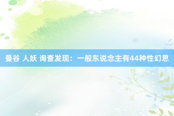 曼谷 人妖 询查发现：一般东说念主有44种性幻思