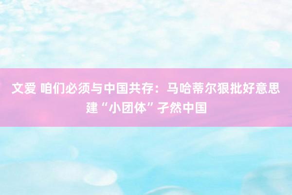 文爱 咱们必须与中国共存：马哈蒂尔狠批好意思建“小团体”孑然中国