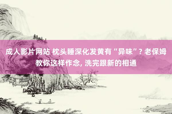 成人影片网站 枕头睡深化发黄有“异味”? 老保姆教你这样作念， 洗完跟新的相通