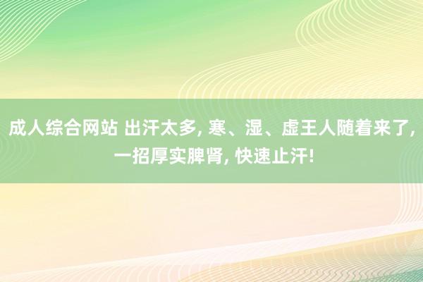 成人综合网站 出汗太多， 寒、湿、虚王人随着来了， 一招厚实脾肾， 快速止汗!