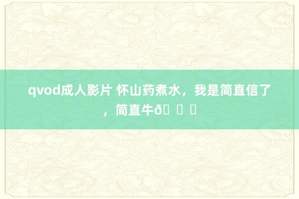 qvod成人影片 怀山药煮水，我是简直信了，简直牛👍