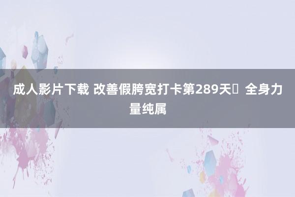 成人影片下载 改善假胯宽打卡第289天➕全身力量纯属