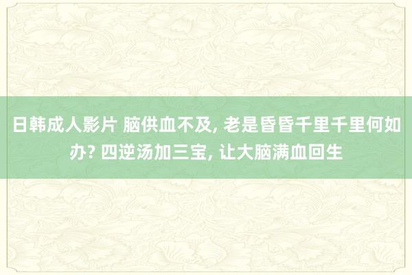 日韩成人影片 脑供血不及， 老是昏昏千里千里何如办? 四逆汤加三宝， 让大脑满血回生