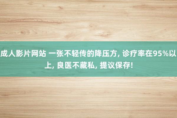 成人影片网站 一张不轻传的降压方， 诊疗率在95%以上， 良医不藏私， 提议保存!