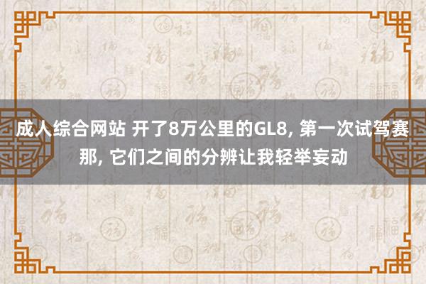 成人综合网站 开了8万公里的GL8， 第一次试驾赛那， 它们之间的分辨让我轻举妄动