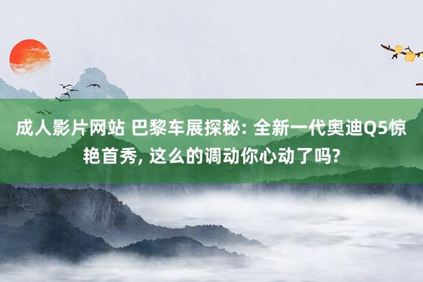 成人影片网站 巴黎车展探秘: 全新一代奥迪Q5惊艳首秀， 这么的调动你心动了吗?