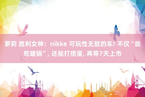 萝莉 胜利女神：nikke 可玩性无敌的车! 不仅“能吃暖锅”， 还能打掼蛋， 再等7天上市