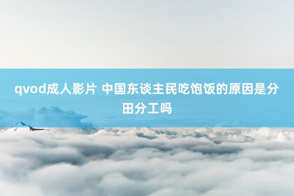 qvod成人影片 中国东谈主民吃饱饭的原因是分田分工吗