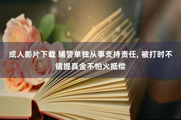 成人影片下载 辅警单独从事支持责任， 被打时不错提真金不怕火抵偿