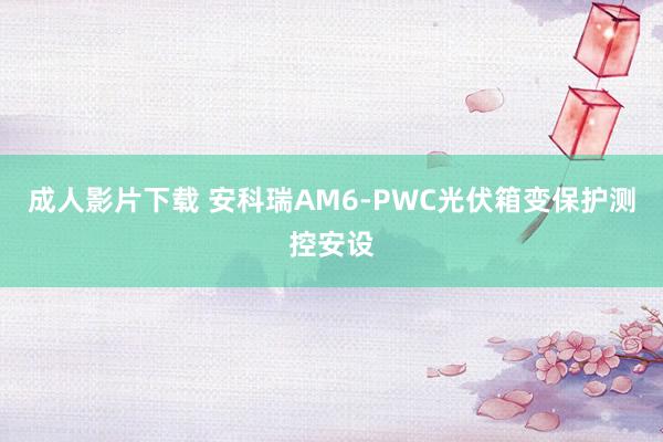 成人影片下载 安科瑞AM6-PWC光伏箱变保护测控安设