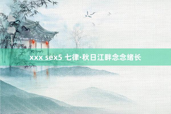 xxx sex5 七律·秋日江畔念念绪长