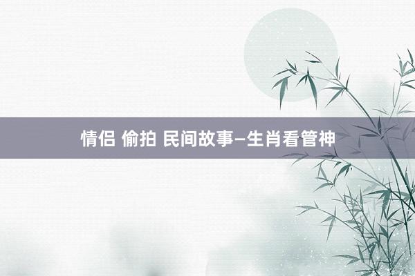 情侣 偷拍 民间故事—生肖看管神