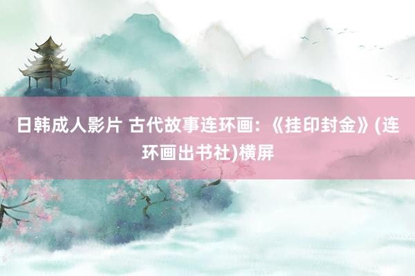 日韩成人影片 古代故事连环画: 《挂印封金》(连环画出书社)横屏