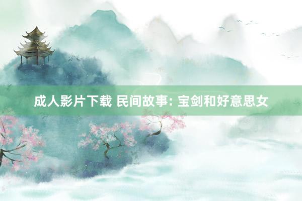 成人影片下载 民间故事: 宝剑和好意思女