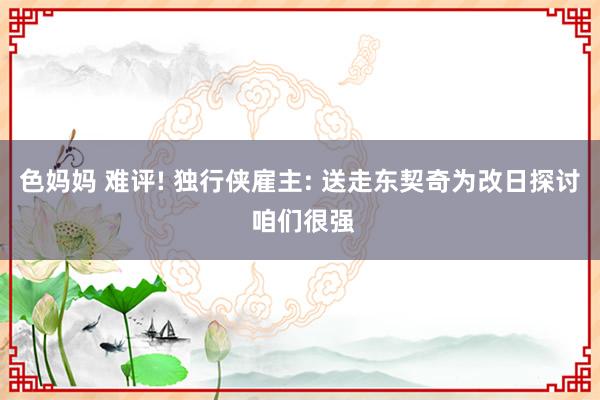 色妈妈 难评! 独行侠雇主: 送走东契奇为改日探讨 咱们很强