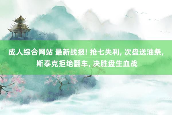 成人综合网站 最新战报! 抢七失利， 次盘送油条， 斯泰克拒绝翻车， 决胜盘生血战