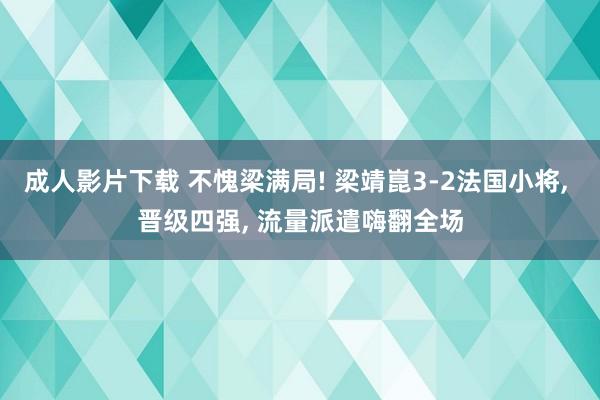 成人影片下载 不愧梁满局! 梁靖崑3-2法国小将， 晋级四强， 流量派遣嗨翻全场
