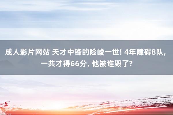 成人影片网站 天才中锋的险峻一世! 4年障碍8队， 一共才得66分， 他被谁毁了?