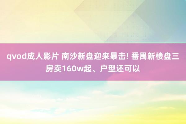 qvod成人影片 南沙新盘迎来暴击! 番禺新楼盘三房卖160w起、户型还可以