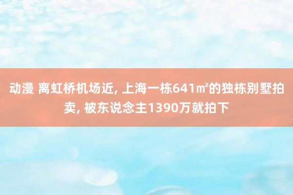 动漫 离虹桥机场近， 上海一栋641㎡的独栋别墅拍卖， 被东说念主1390万就拍下