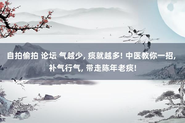 自拍偷拍 论坛 气越少， 痰就越多! 中医教你一招， 补气行气， 带走陈年老痰!