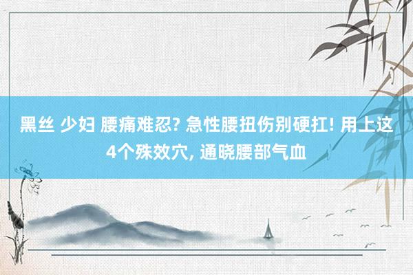 黑丝 少妇 腰痛难忍? 急性腰扭伤别硬扛! 用上这4个殊效穴， 通晓腰部气血