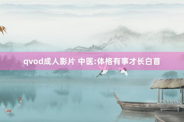 qvod成人影片 中医:体格有事才长白首