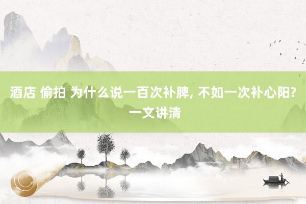 酒店 偷拍 为什么说一百次补脾， 不如一次补心阳? 一文讲清
