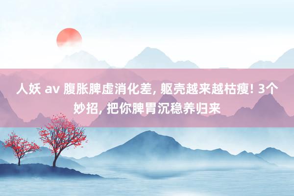 人妖 av 腹胀脾虚消化差， 躯壳越来越枯瘦! 3个妙招， 把你脾胃沉稳养归来