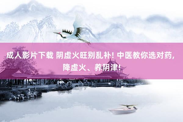 成人影片下载 阴虚火旺别乱补! 中医教你选对药， 降虚火、养阴津!